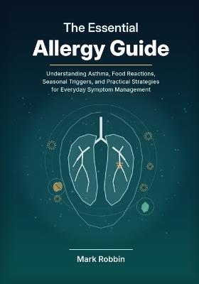 The Essential Allergy Guide: Understanding Asthma, Food Reactions, Seasonal Triggers, and Practical Strategies for Everyday Symptom Management - Mark Robbin - cover