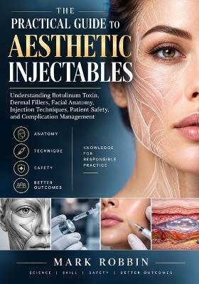 The Practical Guide to Aesthetic Injectables: Understanding Botulinum Toxin, Dermal Fillers, Facial Anatomy, Injection Techniques, Patient Safety, and Complication Management - Mark Robbin - cover