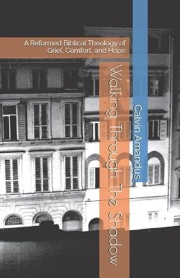 Walking Through The Shadow: A Reformed Biblical Theology of Grief, Comfort, and Hope - Calvin Amandus - cover