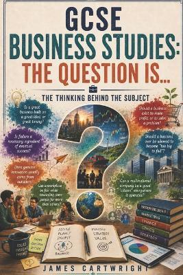 GCSE Business Studies: The Question Is...: The Thinking Behind the Subject - James Cartwright - cover