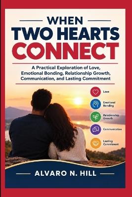 When Two Hearts Connect: A Practical Exploration of Love, Emotional Bonding, Relationship Growth, Communication, and Lasting Commitment - Alvaro N Hill - cover