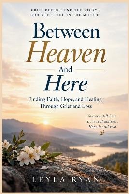 Between Heaven And Here: Finding Faith, Hope, and Healing Through Grief and Loss - Leyla Ryan - cover