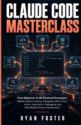 Claude Code Masterclass: From Beginner to AI-Powered Developer: Master Agentic Coding, Subagents, MCP, Skills, Hooks, Automation, Debugging, and Real-World Software Development - Ryan Foster - cover