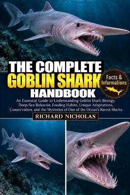 The Complete Goblin Shark Handbook: An Essential Guide to Understanding Goblin Shark Biology, Deep-Sea Behavior, Feeding Habits, Unique Adaptations, Conservation, and the Mysteries of One of the Ocean's Rarest Sharks - Richard Nicholas - cover