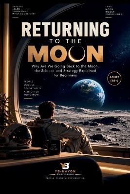 Returning to the Moon: Why Are We Going Back to the Moon, the Science and Strategy Explained for Beginners - Yb-Nayon Publishing - cover