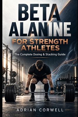 Beta Alanine for Strength Athletes: The Complete Dosing & Stacking Guide - Adrian Corwell - cover