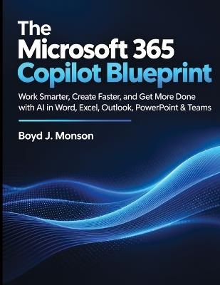 The Microsoft 365 Copilot Blueprint: Work Smarter, Create Faster, and Get More Done with AI in Word, Excel, Outlook, PowerPoint & Teams - Boyd J Monson - cover