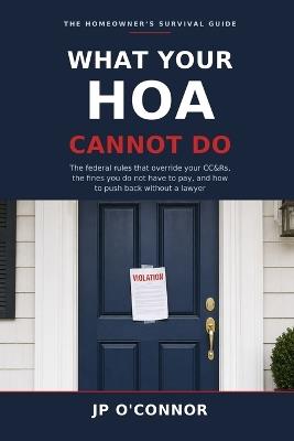 What Your HOA Cannot Do.: A Homeowners Association Survival Guide: The Federal Rules That Override Your CC&Rs, the Fines You Do Not Have to Pay, and How to Push Back Without a Lawyer - Jp O'Connor - cover