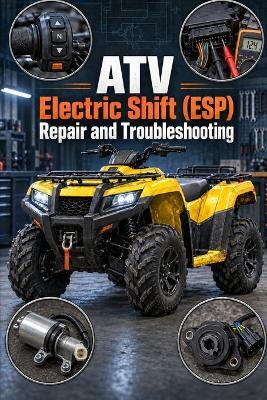 ATV Electric Shift (ESP) Repair and Troubleshooting: Illustrated Diagnostics for Shift Motors, Angle Sensors, Switches, Wiring, and Fault Codes - Jay T - cover