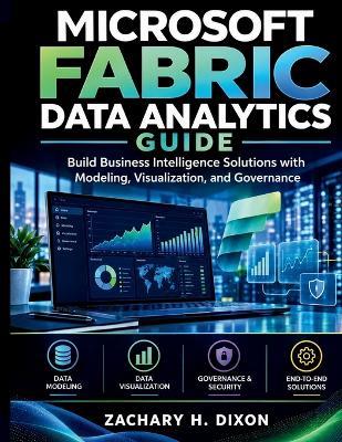 Microsoft Fabric Data Analytics Guide: Build Business Intelligence Solutions with Modeling, Visualization, and Governance - Zachary H Dixon - cover
