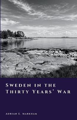 Sweden in the Thirty Years' War: Faith, Fire, and Empire - Adrian E Markham - cover