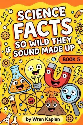 Science Facts So Weird They Sound Made Up: 90 Wild Science Facts, Experiments & Myth-Busting Trivia for Curious Kids Ages 7-11 - Wren Kaplan - cover