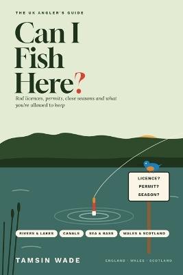 Can I Fish Here?: The UK Angler's Guide to Rod Licences, Permits, Close Seasons and What You're Allowed to Keep - Tamsin Wade - cover