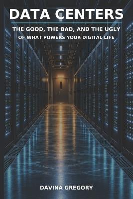Data Centers: The Good, the Bad, and the Ugly of What Powers Your Digital Life - Davina Gregory - cover