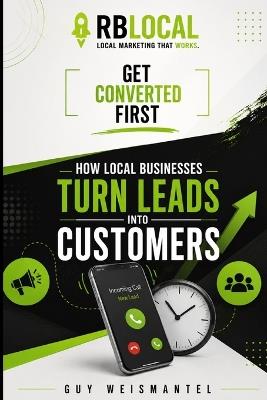 Get Converted First: How Local Businesses Turn Leads Into Customers - Guy Weismantel - cover