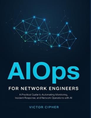 AIOps for Network Engineers: A Practical Guide to Automating Monitoring, Incident Response, and Network Operations with AI - Victor Cipher - cover