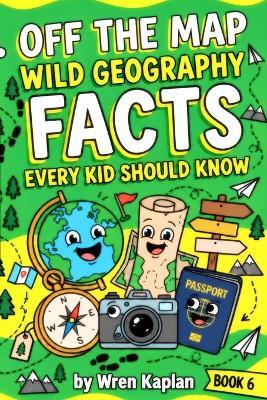 Off the Map: Wild Geography Facts Every Kid Should Know: 90 Wild Geography Facts, Trivia & Map Myths for Curious Kids Ages 7-11 - Wren Kaplan - cover