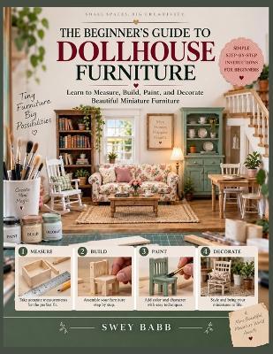 The Beginner's Guide to Dollhouse Furniture: Learn to Measure, Build, Paint, and Decorate Beautiful Miniature Furniture - Swey Babb - cover
