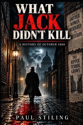 What Jack Didn't Kill: A History of October 1888 - Paul Stiling - cover
