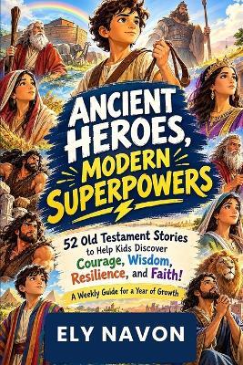 Ancient Heroes, Modern Superpowers: 52 Old Testament Stories to Help Kids Discover Courage, Wisdom, Resilience, and Faith! A Weekly Guide for a Year of Growth - Ely Navon - cover