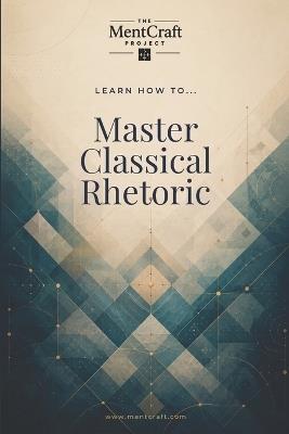 Learn How To... Master Classical Rhetoric: A Guide to Argument, Audience, Style, and Ethical Persuasion - Mentcraft Project - cover