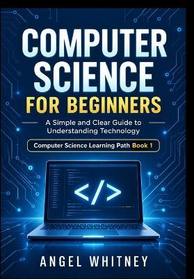 Computer Science for Beginners: A Simple and Clear Guide to Understanding Technology - Angel Whitney - cover