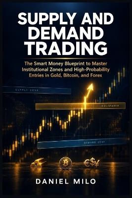 Supply and Demand Trading: The Smart Money Blueprint to Master Institutional Zones and High-Probability Entries in Gold, Bitcoin, and Forex - Daniel Milo - cover
