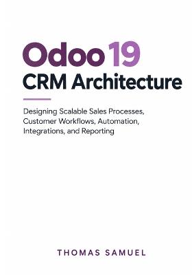 Odoo 19 CRM Architecture: Designing Scalable Sales Processes, Customer Workflows, Automation, Integrations, and Reporting - Thomas Samuel - cover
