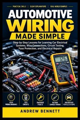 Automotive Wiring Made Simple: Step-by-Step Lessons for Learning Car Electrical Systems, Wire Connections, Circuit Testing, Fuse Protection, and Electrical Repairs - Andrew Bennett - cover