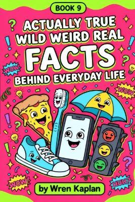 Actually True Wild Weird Real Facts Behind Everyday Life: Wild Weird Real Facts Behind Everyday Life Every Kid Should Know: 90 Surprising Everyday Facts, Trivia & Quizzes for Curious Kids Ages 7-11 - Wren Kaplan - cover
