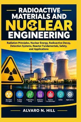 Radioactive Materials and Nuclear Engineering: Radiation Principles, Nuclear Energy, Radioactive Decay, Detection Systems, Reactor Fundamentals, Safety, and Applications - Alvaro N Hill - cover