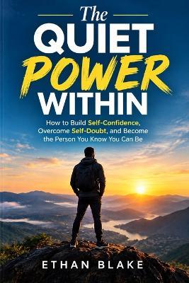 The Quiet Power Within: How to Build Self-Confidence, Overcome Self-Doubt, and Become the Person You Know You Can Be - Ethan Blake - cover