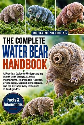 The Complete Water Bear Handbook: A Practical Guide to Understanding Water Bear Biology, Survival Mechanisms, Microscopic Habitats, Cryptobiosis, Scientific Importance, and the Extraordinary Resilience of Tardigrades - Richard Nicholas - cover