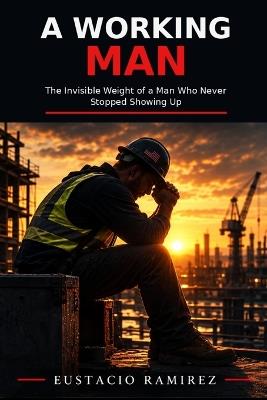 A Working Man: The Invisible Weight of a Man Who Never Stopped Showing Up - Eustacio Ramirez - cover