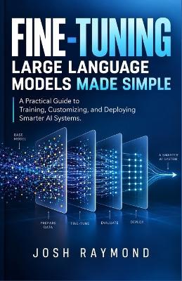 Fine-Tuning Large Language Models Made Simple: A Practical Guide to Training, Customizing, and Deploying Smarter AI Systems. - Josh Raymond - cover