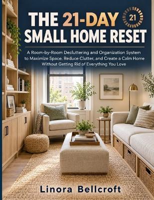 The 21-Day Small Home Reset: A Room-by-Room Decluttering and Organization System to Maximize Space, Reduce Clutter, and Create a Calm Home Without Getting Rid of Everything You Love - Linora Bellcroft - cover