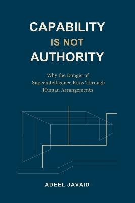 Capability Is Not Authority: Why the Danger of Superintelligence Runs Through Human Arrangements - Adeel Javaid - cover