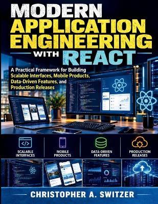 Modern Application Engineering with React: A Practical Framework for Building Scalable Interfaces, Mobile Products, Data-Driven Features, and Production Releases - Christopher A Switzer - cover