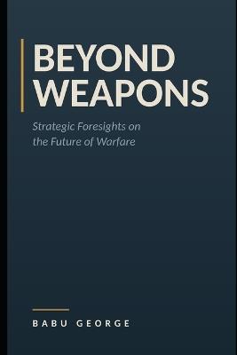 Beyond Weapons: Strategic Foresights on the Future of Warfare - Babu George - cover