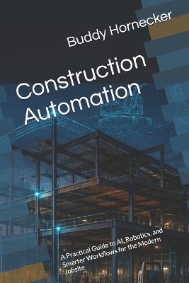 Construction Automation: A Practical Guide to AI, Robotics, and Smarter Workflows for the Modern Jobsite - Buddy Hornecker - cover
