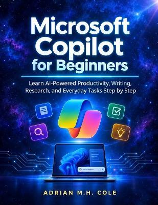 Microsoft Copilot for Beginners: Learn AI-Powered Productivity, Writing, Research, and Everyday Tasks Step by Step - Adrian M H Cole - cover