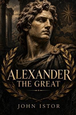Alexander The Great: The King Who Conquered the World - John Istor - cover