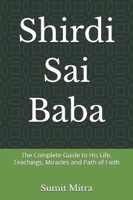 Shirdi Sai Baba: The Complete Guide to His Life, Teachings, Miracles and Path of Faith - Sumit Mitra - cover