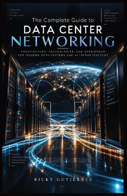 The Complete Guide to Data Center Networking: Architecture, Technologies, and Operations for Modern Data Centers, Cloud Computing, and AI Infrastructure - Ricky Gutierrez - cover
