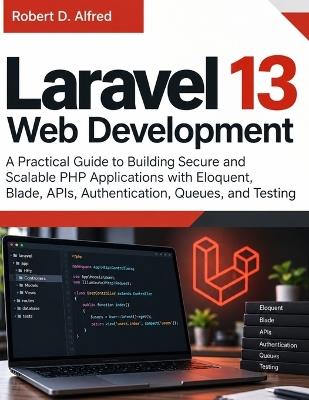 Laravel 13 Web Development: A Practical Guide to Building Secure and Scalable PHP Applications with Eloquent, Blade, APIs, Authentication, Queues, and Testing - Robert D Alfred - cover