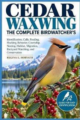 Cedar Waxwing: The Complete Birdwatcher's: Identification, Calls, Feeding, Flocking Behavior, Courtship, Nesting, Habitat, Migration, Backyard Watching, and Conservation - Regina E Horvath - cover