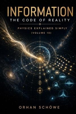 Information - The Code of Reality: Physics Explained Simply Vol 10 - Orhan Schöwe - cover