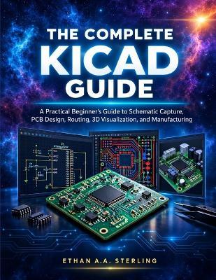 The Complete Kicad Guide: A Practical Beginner's Guide to Schematic Capture, PCB Design, Routing, 3D Visualization, and Manufacturing - Ethan A a Sterling - cover
