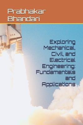 Exploring Mechanical, Civil, and Electrical Engineering: Fundamentals and Applications - Prabhakar Bhandari - cover