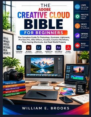 The Adobe Creative Cloud Bible for Beginners: The Complete Guide To Photoshop, Illustrator, Lightroom, Premiere Pro, After Effects, Acrobat, Creative Workflows, Time-Saving Shortcuts, And Real-World Projects - William E Brooks - cover
